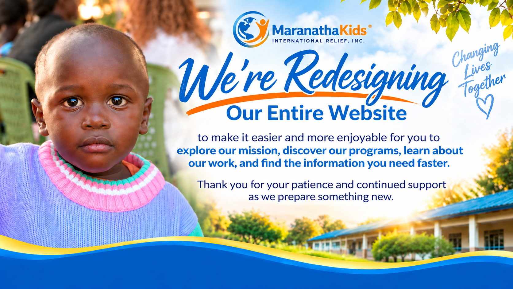 MaranathaKids International Relief, Inc. — We're redesigning our entire website to make it easier and more enjoyable for you to explore our mission, discover our programs, learn about our work, and find the information you need faster. Thank you for your patience and continued support as we prepare something new.